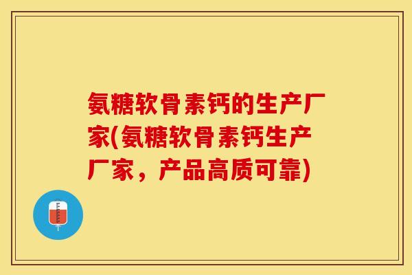 氨糖软骨素钙的生产厂家(氨糖软骨素钙生产厂家，产品高质可靠)-第1张图片-关节保镖