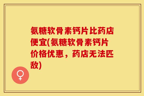 氨糖软骨素钙片比药店便宜(氨糖软骨素钙片价格优惠，药店无法匹敌)-第1张图片-关节保镖