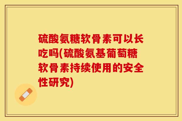 硫酸氨糖软骨素可以长吃吗(硫酸氨基葡萄糖软骨素持续使用的安全性研究)-第1张图片-关节保镖