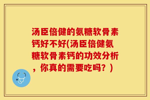汤臣倍健的氨糖软骨素钙好不好(汤臣倍健氨糖软骨素钙的功效分析，你真的需要吃吗？)-第1张图片-关节保镖