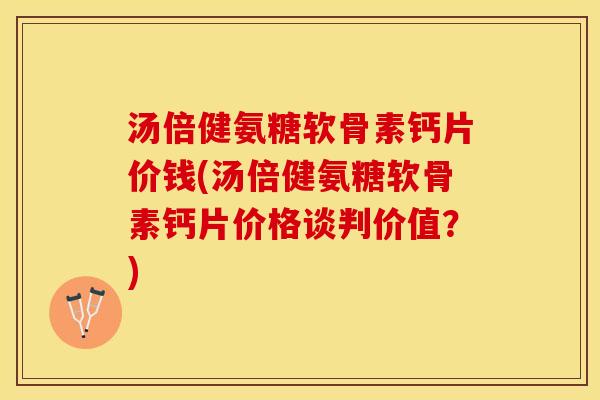 汤倍健氨糖软骨素钙片价钱(汤倍健氨糖软骨素钙片价格谈判价值？)-第1张图片-关节保镖