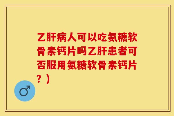 乙肝病人可以吃氨糖软骨素钙片吗乙肝患者可否服用氨糖软骨素钙片？)-第1张图片-关节保镖