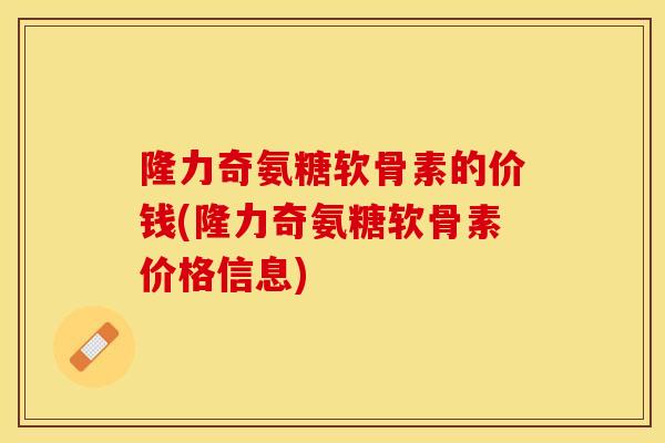 隆力奇氨糖软骨素的价钱(隆力奇氨糖软骨素价格信息)-第1张图片-关节保镖