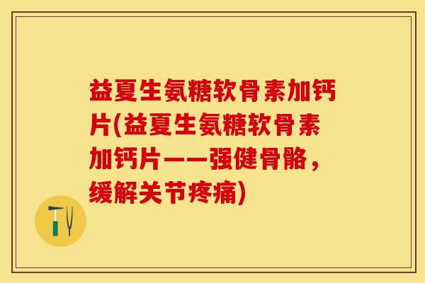 益夏生氨糖软骨素加钙片(益夏生氨糖软骨素加钙片——强健骨骼，缓解关节疼痛)