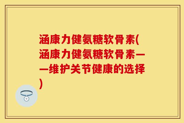 涵康力健氨糖软骨素(涵康力健氨糖软骨素——维护关节健康的选择)-第1张图片-关节保镖