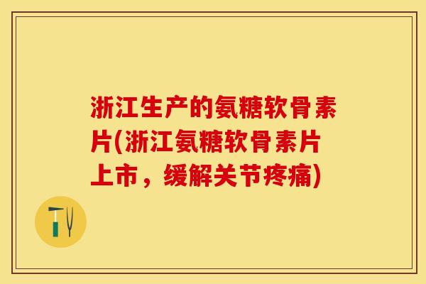 浙江生产的氨糖软骨素片(浙江氨糖软骨素片上市，缓解关节疼痛)-第1张图片-关节保镖