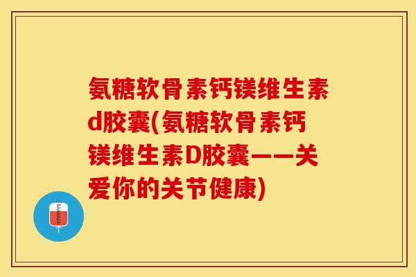 氨糖软骨素钙镁维生素d胶囊(氨糖软骨素钙镁维生素D胶囊——关爱你的关节健康)