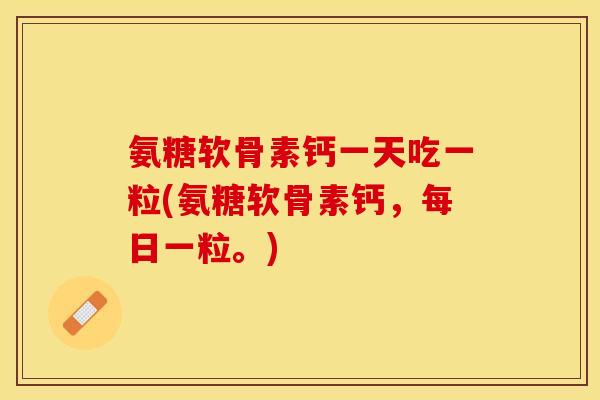 氨糖软骨素钙一天吃一粒(氨糖软骨素钙，每日一粒。)-第1张图片-关节保镖