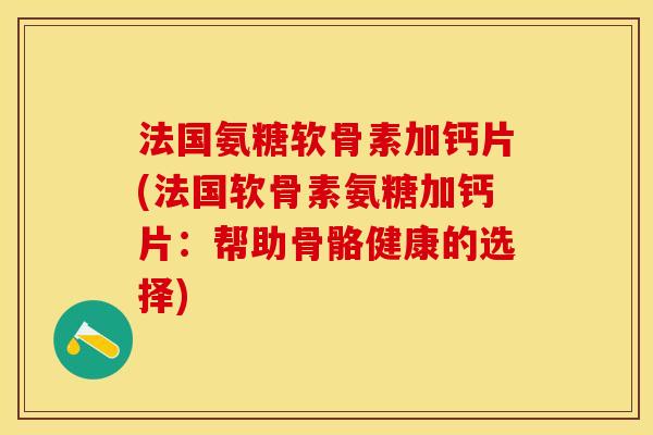 法国氨糖软骨素加钙片(法国软骨素氨糖加钙片：帮助骨骼健康的选择)-第1张图片-关节保镖