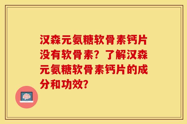 汉森元氨糖软骨素钙片没有软骨素？了解汉森元氨糖软骨素钙片的成分和功效？-第1张图片-关节保镖