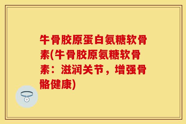 牛骨胶原蛋白氨糖软骨素(牛骨胶原氨糖软骨素：滋润关节，增强骨骼健康)