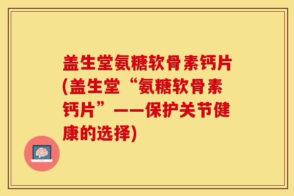 盖生堂氨糖软骨素钙片(盖生堂“氨糖软骨素钙片”——保护关节健康的选择)-第1张图片-关节保镖