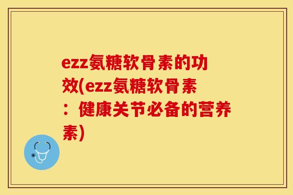 ezz氨糖软骨素的功效(ezz氨糖软骨素：健康关节必备的营养素)-第1张图片-关节保镖