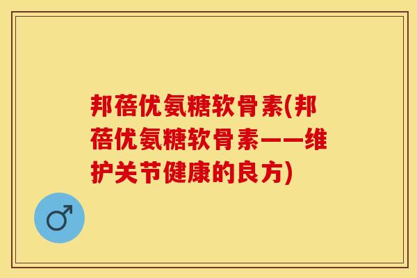 邦蓓优氨糖软骨素(邦蓓优氨糖软骨素——维护关节健康的良方)