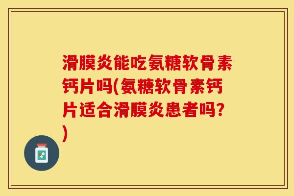 滑膜炎能吃氨糖软骨素钙片吗(氨糖软骨素钙片适合滑膜炎患者吗？)