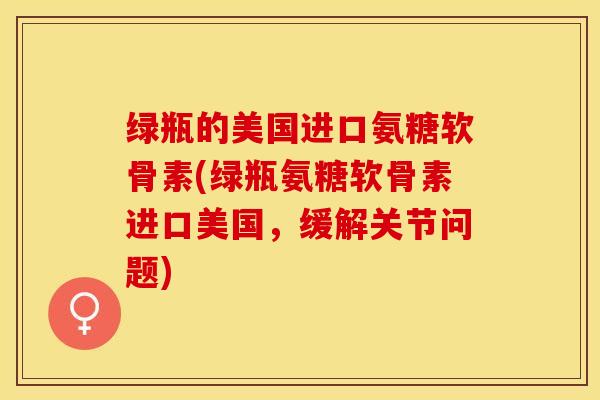 绿瓶的美国进口氨糖软骨素(绿瓶氨糖软骨素进口美国，缓解关节问题)