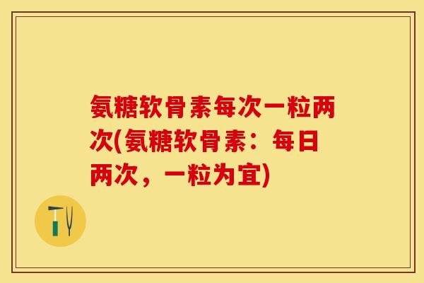 氨糖软骨素每次一粒两次(氨糖软骨素：每日两次，一粒为宜)