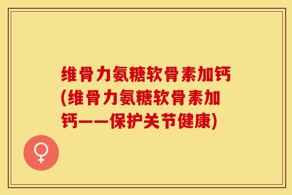 维骨力氨糖软骨素加钙(维骨力氨糖软骨素加钙——保护关节健康)-第1张图片-关节保镖