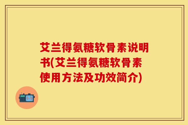 艾兰得氨糖软骨素说明书(艾兰得氨糖软骨素使用方法及功效简介)