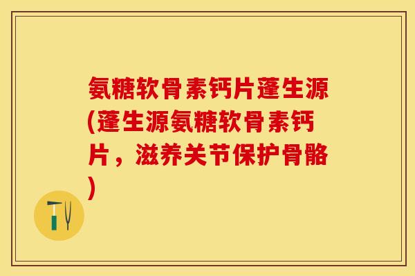 氨糖软骨素钙片蓬生源(蓬生源氨糖软骨素钙片，滋养关节保护骨骼)