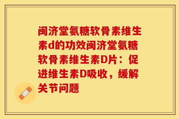 闽济堂氨糖软骨素维生素d的功效闽济堂氨糖软骨素维生素D片：促进维生素D吸收，缓解关节问题-第1张图片-关节保镖