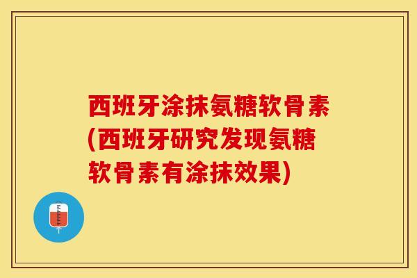 西班牙涂抹氨糖软骨素(西班牙研究发现氨糖软骨素有涂抹效果)