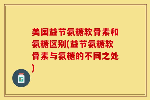 美国益节氨糖软骨素和氨糖区别(益节氨糖软骨素与氨糖的不同之处)-第1张图片-关节保镖