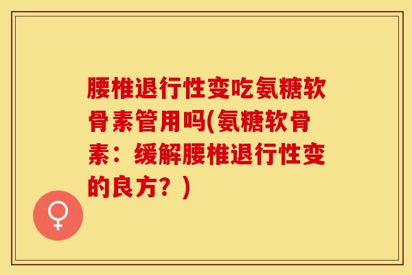 腰椎退行性变吃氨糖软骨素管用吗(氨糖软骨素：缓解腰椎退行性变的良方？)