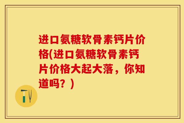 进口氨糖软骨素钙片价格(进口氨糖软骨素钙片价格大起大落，你知道吗？)-第1张图片-关节保镖