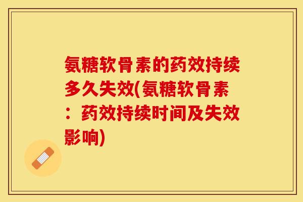 氨糖软骨素的药效持续多久失效(氨糖软骨素：药效持续时间及失效影响)