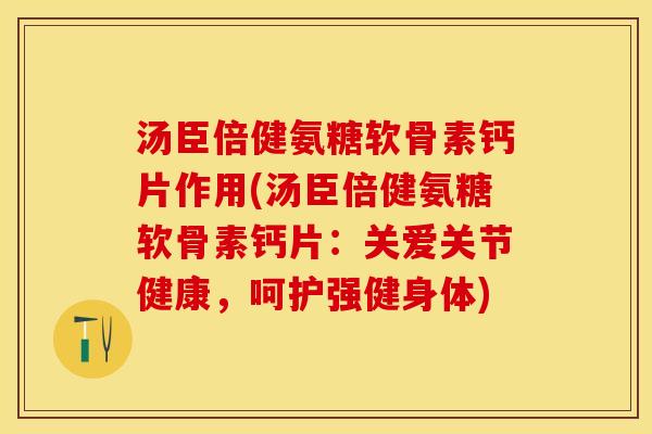 汤臣倍健氨糖软骨素钙片作用(汤臣倍健氨糖软骨素钙片：关爱关节健康，呵护强健身体)