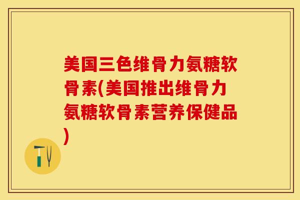 美国三色维骨力氨糖软骨素(美国推出维骨力氨糖软骨素营养保健品)-第1张图片-关节保镖