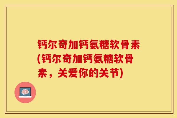 钙尔奇加钙氨糖软骨素(钙尔奇加钙氨糖软骨素，关爱你的关节)