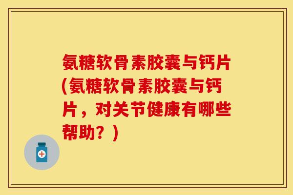 氨糖软骨素胶囊与钙片(氨糖软骨素胶囊与钙片，对关节健康有哪些帮助？)