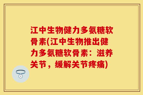 江中生物健力多氨糖软骨素(江中生物推出健力多氨糖软骨素：滋养关节，缓解关节疼痛)
