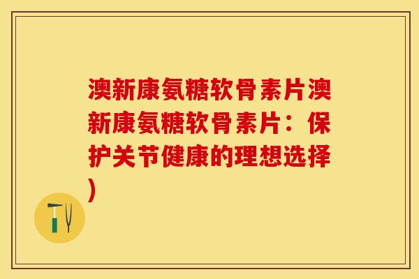 澳新康氨糖软骨素片澳新康氨糖软骨素片：保护关节健康的理想选择)-第1张图片-关节保镖