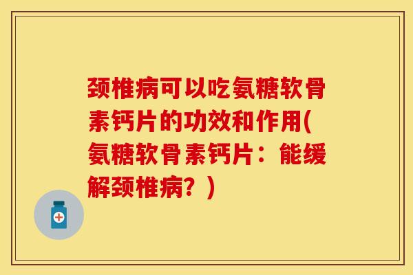颈椎病可以吃氨糖软骨素钙片的功效和作用(氨糖软骨素钙片：能缓解颈椎病？)