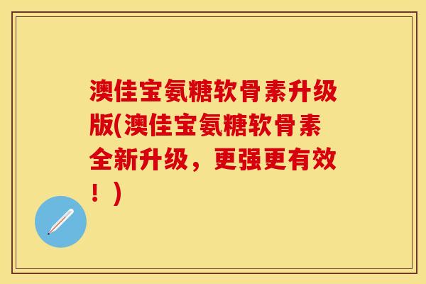 澳佳宝氨糖软骨素升级版(澳佳宝氨糖软骨素全新升级，更强更有效！)