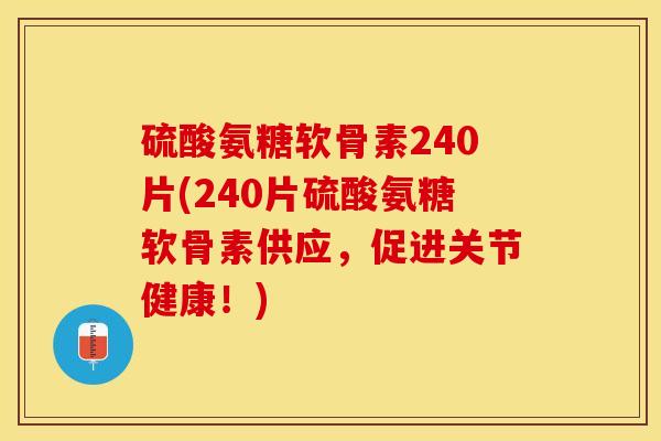 硫酸氨糖软骨素240片(240片硫酸氨糖软骨素供应，促进关节健康！)-第1张图片-关节保镖