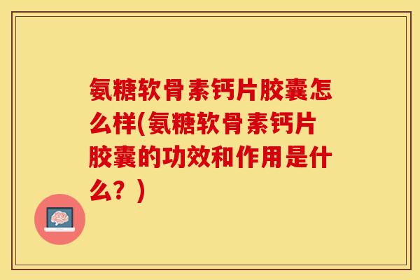 氨糖软骨素钙片胶囊怎么样(氨糖软骨素钙片胶囊的功效和作用是什么？)-第1张图片-关节保镖