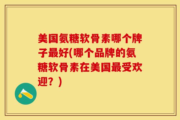 美国氨糖软骨素哪个牌子最好(哪个品牌的氨糖软骨素在美国最受欢迎？)-第1张图片-关节保镖