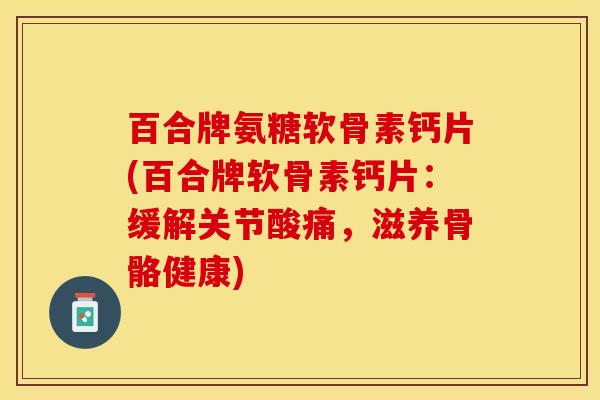 百合牌氨糖软骨素钙片(百合牌软骨素钙片：缓解关节酸痛，滋养骨骼健康)-第1张图片-关节保镖
