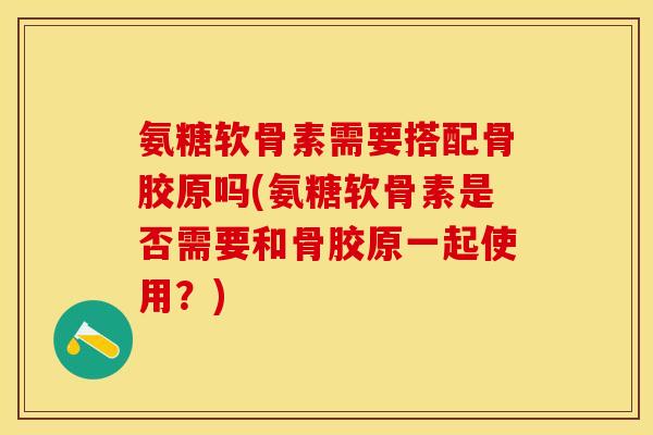 氨糖软骨素需要搭配骨胶原吗(氨糖软骨素是否需要和骨胶原一起使用？)