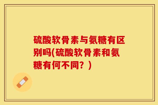 硫酸软骨素与氨糖有区别吗(硫酸软骨素和氨糖有何不同？)-第1张图片-关节保镖
