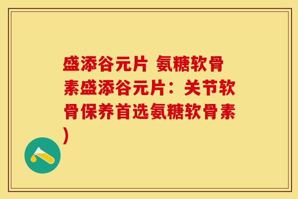 盛添谷元片 氨糖软骨素盛添谷元片：关节软骨保养首选氨糖软骨素)