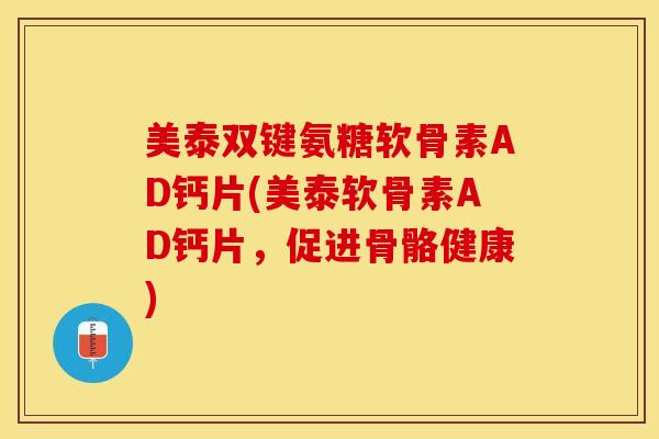 美泰双键氨糖软骨素AD钙片(美泰软骨素AD钙片，促进骨骼健康)-第1张图片-关节保镖