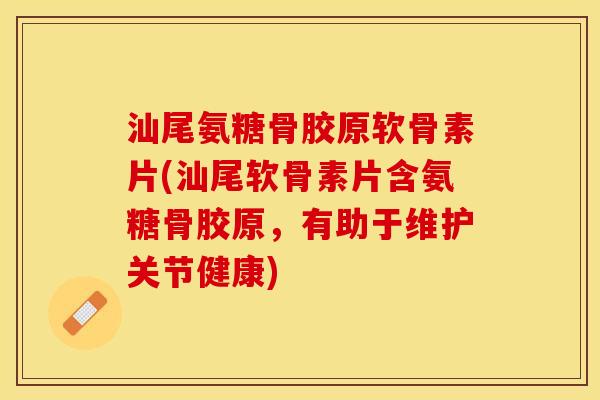 汕尾氨糖骨胶原软骨素片(汕尾软骨素片含氨糖骨胶原，有助于维护关节健康)