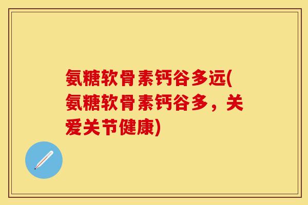 氨糖软骨素钙谷多远(氨糖软骨素钙谷多，关爱关节健康)