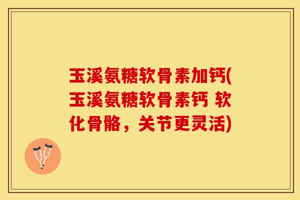 玉溪氨糖软骨素加钙(玉溪氨糖软骨素钙 软化骨骼，关节更灵活)-第1张图片-关节保镖