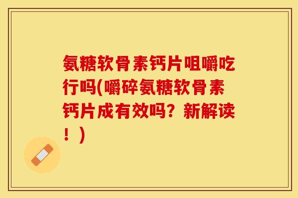 氨糖软骨素钙片咀嚼吃行吗(嚼碎氨糖软骨素钙片成有效吗？新解读！)-第1张图片-关节保镖